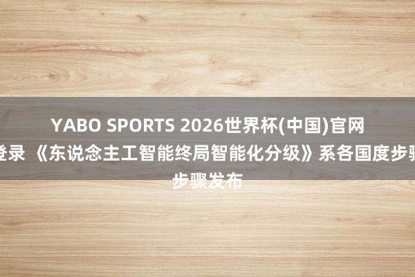 YABO SPORTS 2026世界杯(中国)官网注册登录 《东说念主工智能终局智能化分级》系各国度步骤发布
