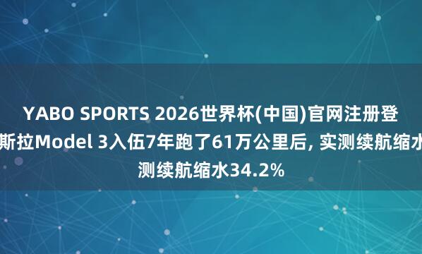 YABO SPORTS 2026世界杯(中国)官网注册登录 一特斯拉Model 3入伍7年跑了61万公里后， 实测续航缩水34.2%