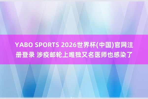 YABO SPORTS 2026世界杯(中国)官网注册登录 涉疫邮轮上唯独又名医师也感染了