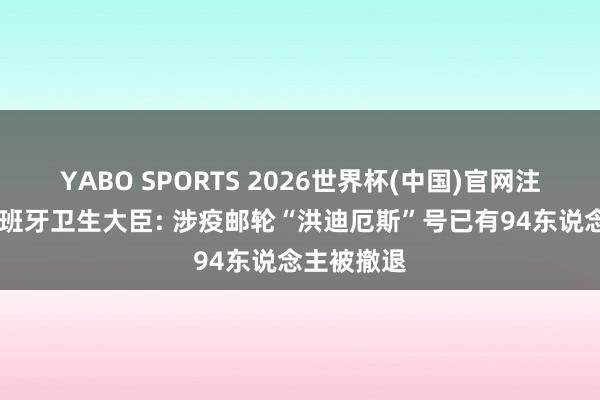 YABO SPORTS 2026世界杯(中国)官网注册登录 西班牙卫生大臣: 涉疫邮轮“洪迪厄斯”号已有94东说念主被撤退