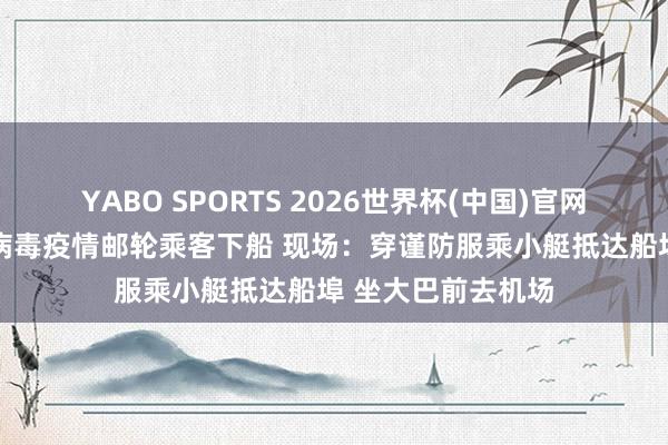 YABO SPORTS 2026世界杯(中国)官网注册登录 涉汉坦病毒疫情邮轮乘客下船 现场：穿谨防服乘小艇抵达船埠 坐大巴前去机场