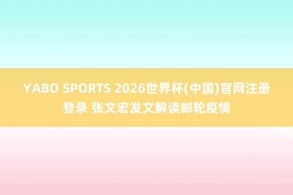 YABO SPORTS 2026世界杯(中国)官网注册登录 张文宏发文解读邮轮疫情