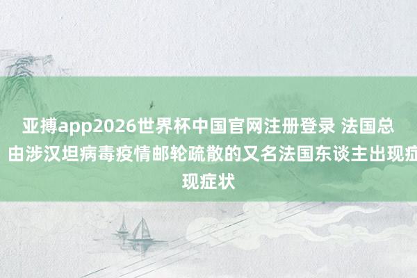 亚搏app2026世界杯中国官网注册登录 法国总理: 由涉汉坦病毒疫情邮轮疏散的又名法国东谈主出现症状