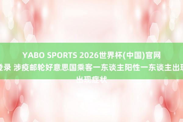 YABO SPORTS 2026世界杯(中国)官网注册登录 涉疫邮轮好意思国乘客一东谈主阳性一东谈主出现症状