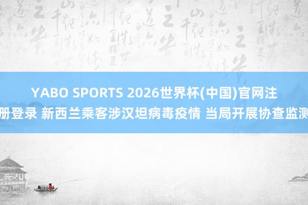 YABO SPORTS 2026世界杯(中国)官网注册登录 新西兰乘客涉汉坦病毒疫情 当局开展协查监测
