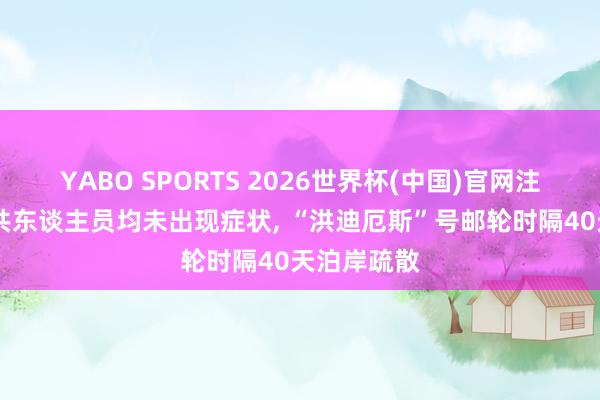 YABO SPORTS 2026世界杯(中国)官网注册登录 统共东谈主员均未出现症状， “洪迪厄斯”号邮轮时隔40天泊岸疏散