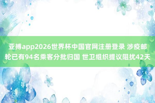 亚搏app2026世界杯中国官网注册登录 涉疫邮轮已有94名乘客分批归国 世卫组织提议阻扰42天