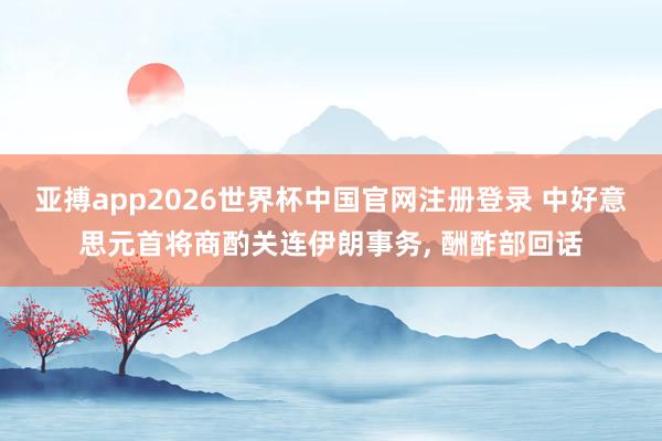 亚搏app2026世界杯中国官网注册登录 中好意思元首将商酌关连伊朗事务， 酬酢部回话