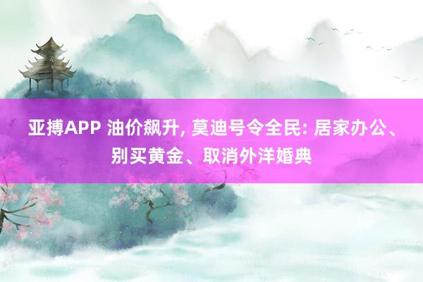 亚搏APP 油价飙升， 莫迪号令全民: 居家办公、别买黄金、取消外洋婚典