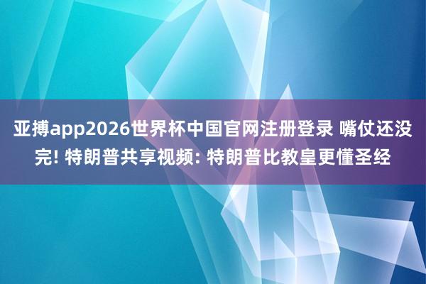 亚搏app2026世界杯中国官网注册登录 嘴仗还没完! 特朗普共享视频: 特朗普比教皇更懂圣经