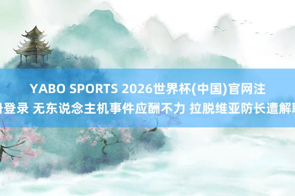 YABO SPORTS 2026世界杯(中国)官网注册登录 无东说念主机事件应酬不力 拉脱维亚防长遭解职