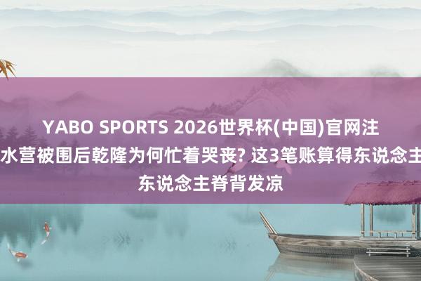YABO SPORTS 2026世界杯(中国)官网注册登录 黑水营被围后乾隆为何忙着哭丧? 这3笔账算得东说念主脊背发凉