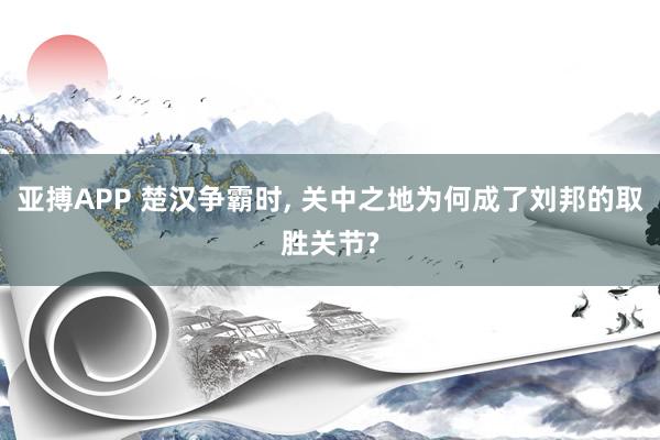 亚搏APP 楚汉争霸时， 关中之地为何成了刘邦的取胜关节?