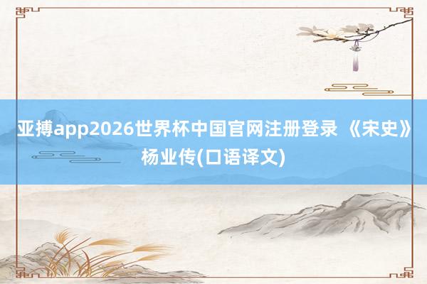 亚搏app2026世界杯中国官网注册登录 《宋史》杨业传(口语译文)