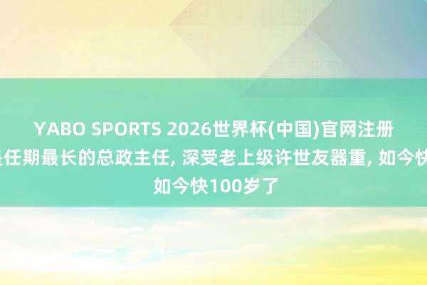 YABO SPORTS 2026世界杯(中国)官网注册登录 他是任期最长的总政主任， 深受老上级许世友器重， 如今快100岁了