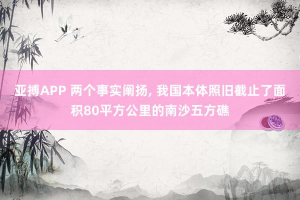亚搏APP 两个事实阐扬， 我国本体照旧截止了面积80平方公里的南沙五方礁