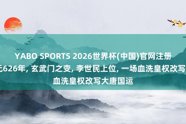 YABO SPORTS 2026世界杯(中国)官网注册登录 公元626年， 玄武门之变， 李世民上位， 一场血洗皇权改写大唐国运