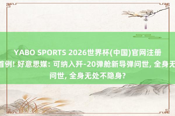 YABO SPORTS 2026世界杯(中国)官网注册登录 全球首例! 好意思媒: 可纳入歼-20弹舱新导弹问世， 全身无处不隐身?
