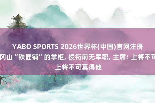 YABO SPORTS 2026世界杯(中国)官网注册登录 井冈山“铁匠铺”的掌柜， 授衔前无军职， 主席: 上将不可莫得他