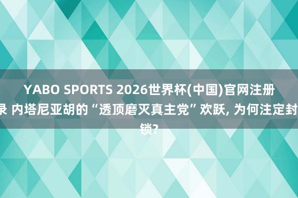 YABO SPORTS 2026世界杯(中国)官网注册登录 内塔尼亚胡的“透顶磨灭真主党”欢跃， 为何注定封锁?