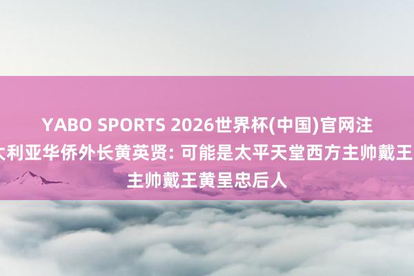 YABO SPORTS 2026世界杯(中国)官网注册登录 澳大利亚华侨外长黄英贤: 可能是太平天堂西方主帅戴王黄呈忠后人