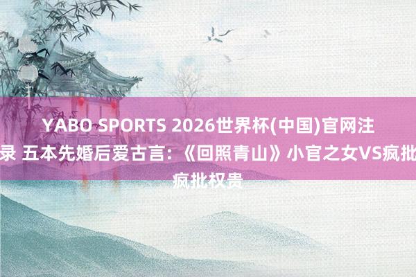 YABO SPORTS 2026世界杯(中国)官网注册登录 五本先婚后爱古言: 《回照青山》小官之女VS疯批权贵