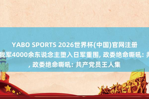 YABO SPORTS 2026世界杯(中国)官网注册登录 1942年， 我军4000余东说念主堕入日军重围， 政委绝命嘶吼: 共产党员王人集