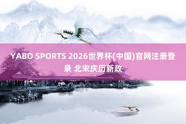 YABO SPORTS 2026世界杯(中国)官网注册登录 北宋庆历新政
