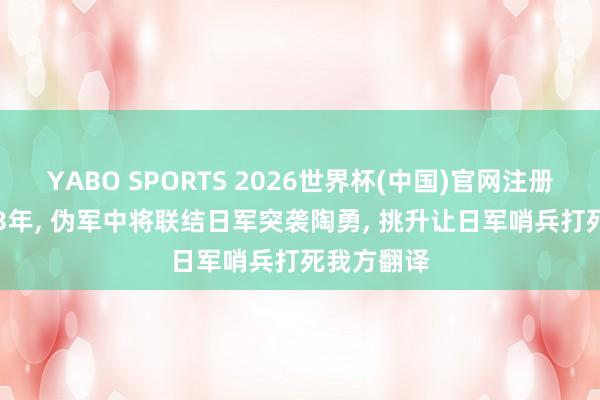 YABO SPORTS 2026世界杯(中国)官网注册登录 1943年， 伪军中将联结日军突袭陶勇， 挑升让日军哨兵打死我方翻译