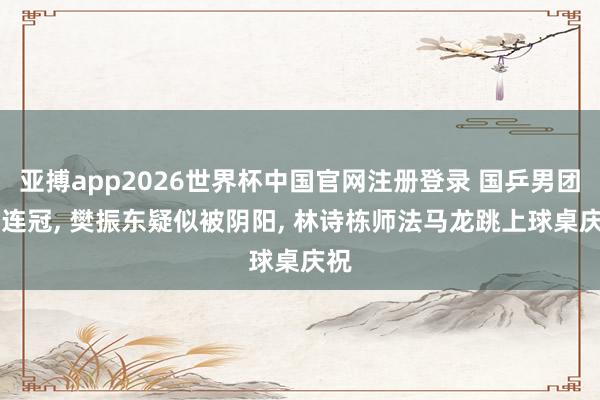亚搏app2026世界杯中国官网注册登录 国乒男团12连冠， 樊振东疑似被阴阳， 林诗栋师法马龙跳上球桌庆祝