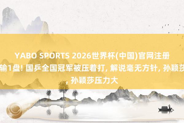 YABO SPORTS 2026世界杯(中国)官网注册登录 又输1盘! 国乒全国冠军被压着打， 解说毫无方针， 孙颖莎压力大