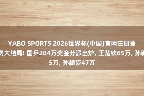 YABO SPORTS 2026世界杯(中国)官网注册登录 世乒赛大结局! 国乒284万奖金分派出炉， 王楚钦65万， 孙颖莎47万