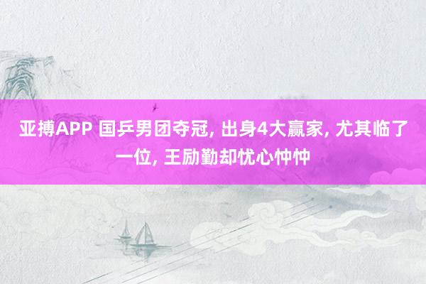 亚搏APP 国乒男团夺冠， 出身4大赢家， 尤其临了一位， 王励勤却忧心忡忡
