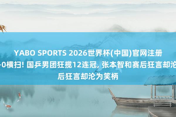 YABO SPORTS 2026世界杯(中国)官网注册登录 3-0横扫! 国乒男团狂揽12连冠， 张本智和赛后狂言却沦为笑柄
