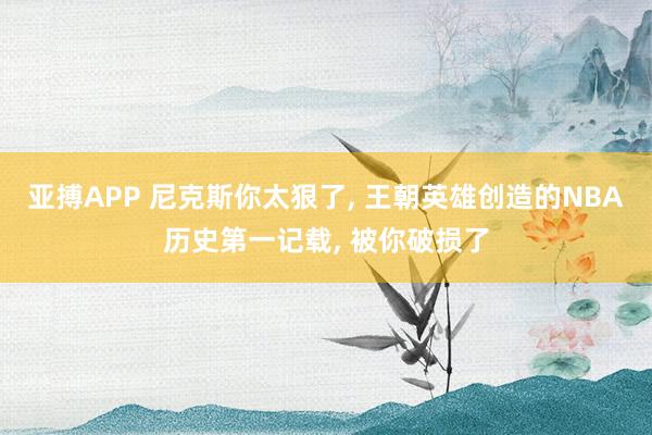 亚搏APP 尼克斯你太狠了， 王朝英雄创造的NBA历史第一记载， 被你破损了
