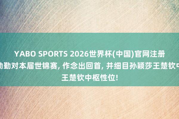 YABO SPORTS 2026世界杯(中国)官网注册登录 王励勤对本届世锦赛， 作念出回首， 并细目孙颖莎王楚钦中枢性位!