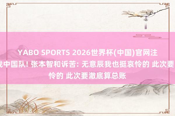 YABO SPORTS 2026世界杯(中国)官网注册登录 决战中国队! 张本智和诉苦: 无意辰我也挺哀怜的 此次要澈底算总账