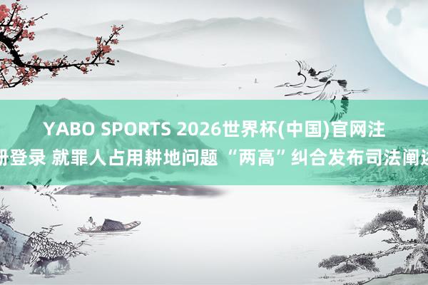 YABO SPORTS 2026世界杯(中国)官网注册登录 就罪人占用耕地问题 “两高”纠合发布司法阐述