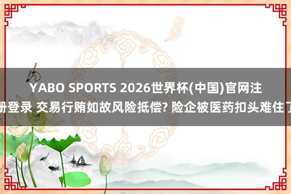 YABO SPORTS 2026世界杯(中国)官网注册登录 交易行贿如故风险抵偿? 险企被医药扣头难住了