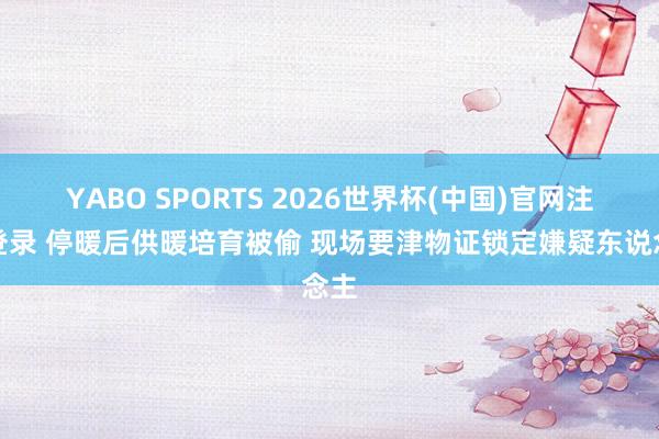 YABO SPORTS 2026世界杯(中国)官网注册登录 停暖后供暖培育被偷 现场要津物证锁定嫌疑东说念主