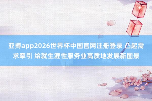 亚搏app2026世界杯中国官网注册登录 凸起需求牵引 绘就生涯性服务业高质地发展新图景
