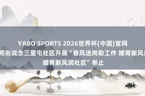 YABO SPORTS 2026世界杯(中国)官网注册登录 南苑街说念三里屯社区开展“春风送岗助工作 婚育新风润社区”举止