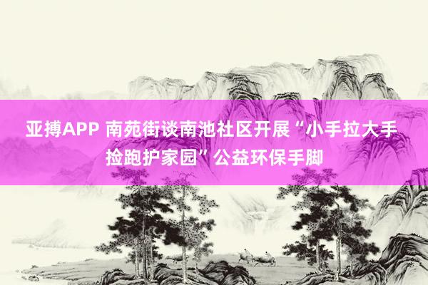 亚搏APP 南苑街谈南池社区开展“小手拉大手 捡跑护家园”公益环保手脚