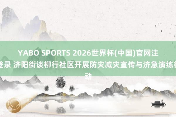 YABO SPORTS 2026世界杯(中国)官网注册登录 济阳街谈柳行社区开展防灾减灾宣传与济急演练行动