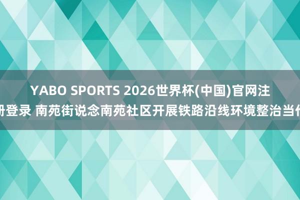 YABO SPORTS 2026世界杯(中国)官网注册登录 南苑街说念南苑社区开展铁路沿线环境整治当作