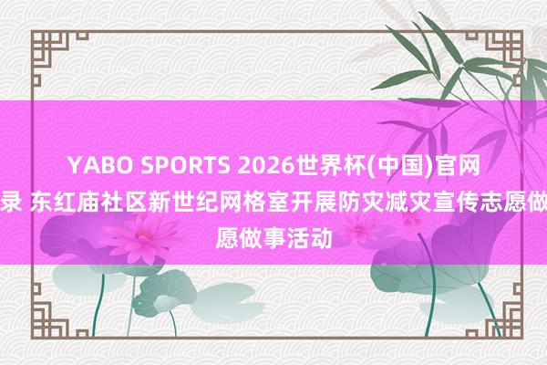 YABO SPORTS 2026世界杯(中国)官网注册登录 东红庙社区新世纪网格室开展防灾减灾宣传志愿做事活动