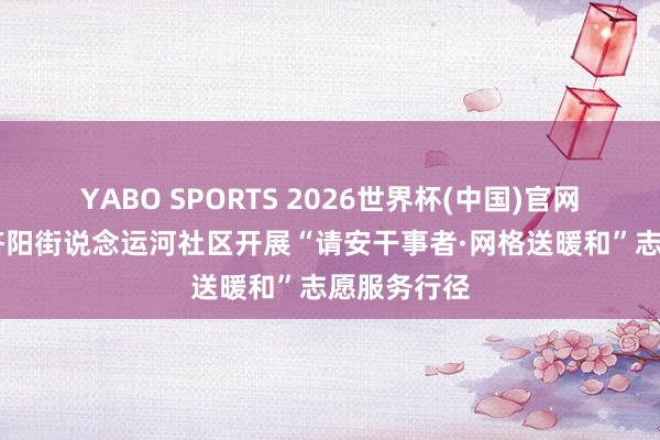 YABO SPORTS 2026世界杯(中国)官网注册登录 济阳街说念运河社区开展“请安干事者·网格送暖和”志愿服务行径