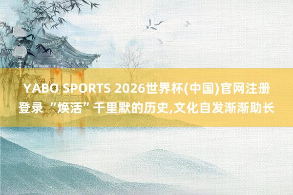 YABO SPORTS 2026世界杯(中国)官网注册登录 “焕活”千里默的历史，文化自发渐渐助长