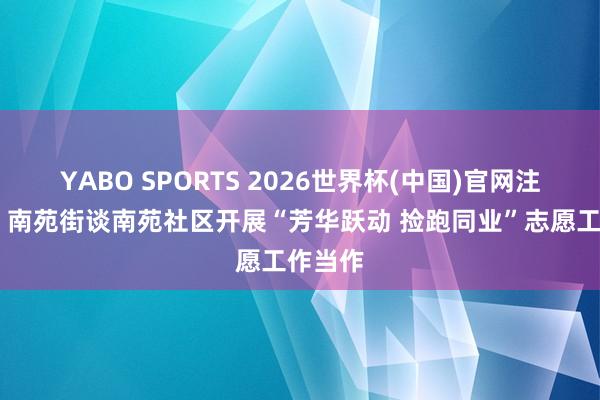 YABO SPORTS 2026世界杯(中国)官网注册登录 南苑街谈南苑社区开展“芳华跃动 捡跑同业”志愿工作当作