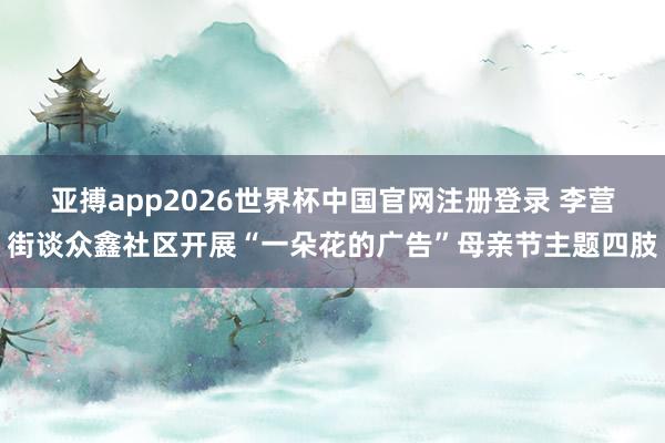 亚搏app2026世界杯中国官网注册登录 李营街谈众鑫社区开展“一朵花的广告”母亲节主题四肢